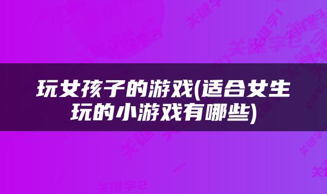 玩女孩子的游戏(适合女生玩的小游戏有哪些)