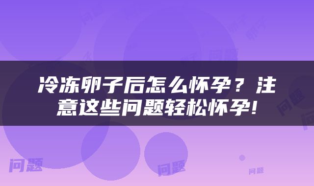 冷冻卵子后怎么怀孕？注意这些问题轻松怀孕!