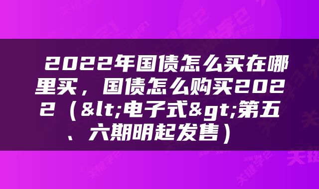  2022年国债怎么买在哪里买，国债怎么购买2022（<电子式>第五、六期明起发售） 