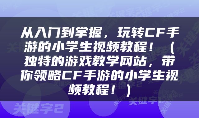 从入门到掌握，玩转CF手游的小学生视频教程！（独特的游戏教学网站，带你领略CF手游的小学生视频教程！）