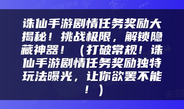 诛仙手游剧情任务奖励大揭秘！挑战极限，解锁隐藏神器！（打破常规！诛仙手游剧情任务奖励独特玩法曝光，让你欲罢不能！）