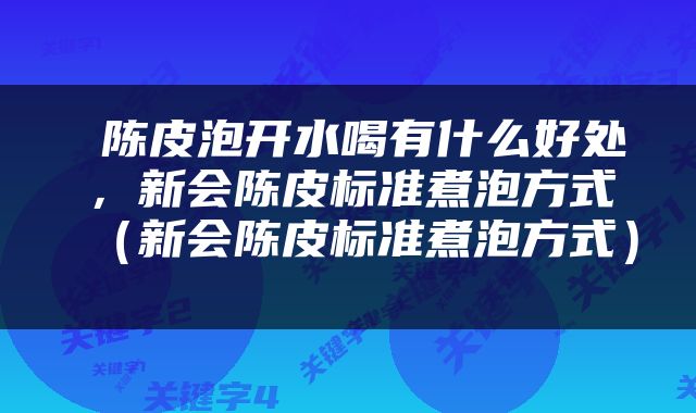  陈皮泡开水喝有什么好处，新会陈皮标准煮泡方式（新会陈皮标准煮泡方式） 