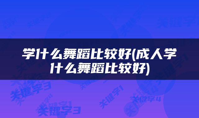 学什么舞蹈比较好(成人学什么舞蹈比较好)
