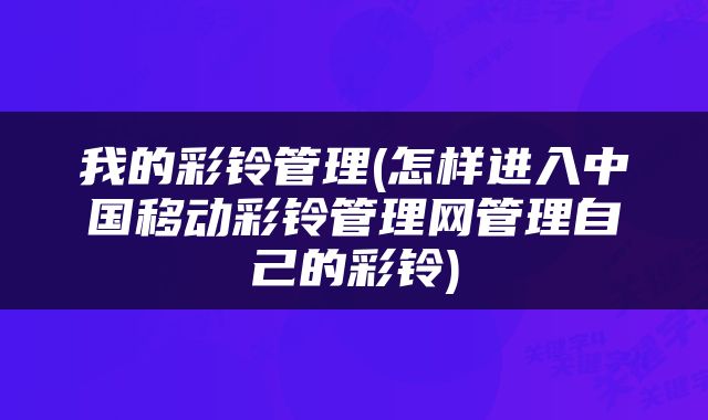 我的彩铃管理(怎样进入中国移动彩铃管理网管理自己的彩铃)