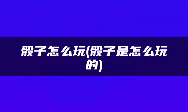 骰子怎么玩(骰子是怎么玩的)