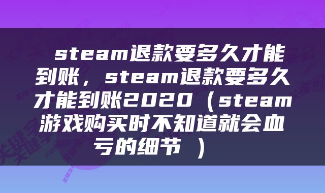 steam退款要多久才能到账，steam退款要多久才能到账2020（steam游戏购买时不知道就会血亏的细节②） 
