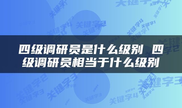 四级调研员是什么级别 四级调研员相当于什么级别