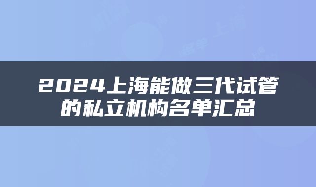 2024上海能做三代试管的私立机构名单汇总