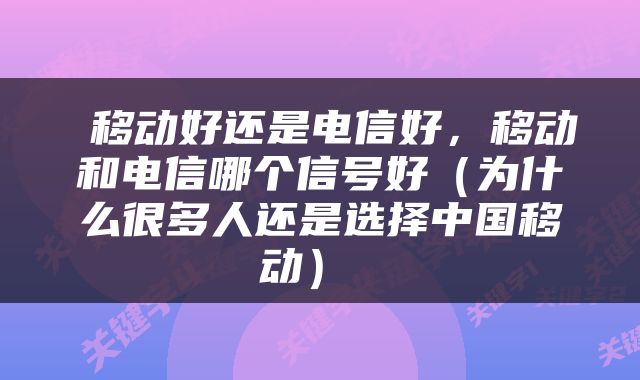  移动好还是电信好，移动和电信哪个信号好（为什么很多人还是选择中国移动） 