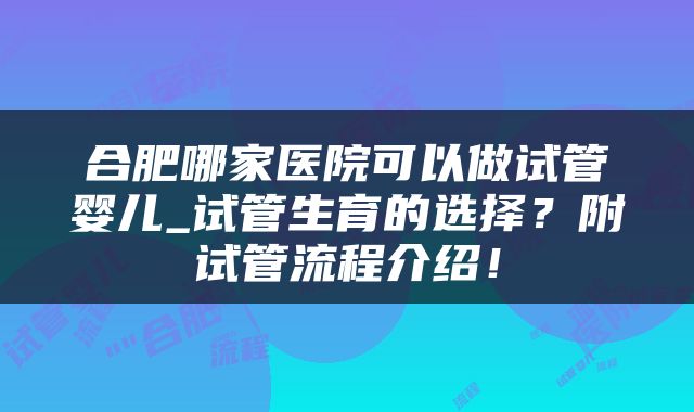 合肥哪家医院可以做试管婴儿_试管生育的选择？附试管流程介绍！