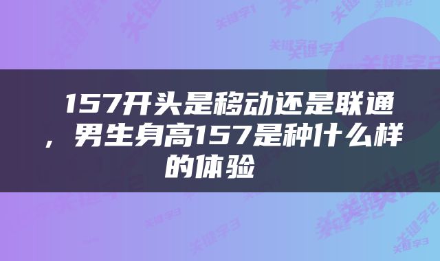  157开头是移动还是联通，男生身高157是种什么样的体验 
