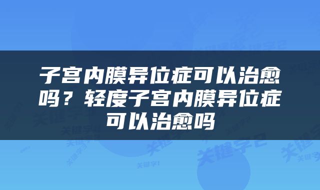 子宫内膜异位症可以治愈吗？轻度子宫内膜异位症可以治愈吗