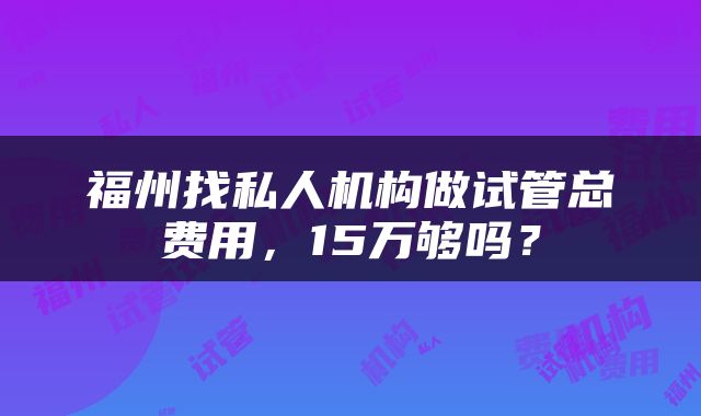 福州找私人机构做试管总费用，15万够吗？