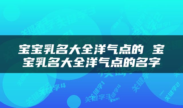 宝宝乳名大全洋气点的 宝宝乳名大全洋气点的名字
