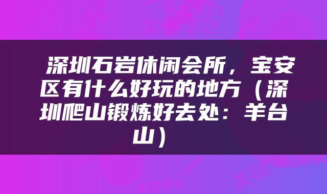  深圳石岩休闲会所，宝安区有什么好玩的地方（深圳爬山锻炼好去处：羊台山） 