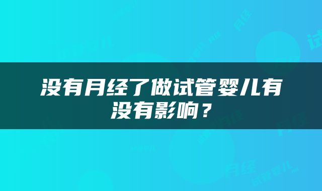 没有月经了做试管婴儿有没有影响？