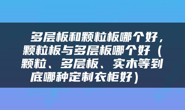  多层板和颗粒板哪个好，颗粒板与多层板哪个好（颗粒、多层板、实木等到底哪种定制衣柜好） 