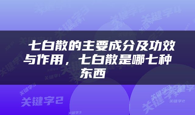  七白散的主要成分及功效与作用，七白散是哪七种东西 