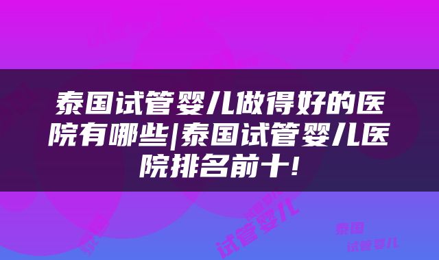 泰国试管婴儿做得好的医院有哪些|泰国试管婴儿医院排名前十!