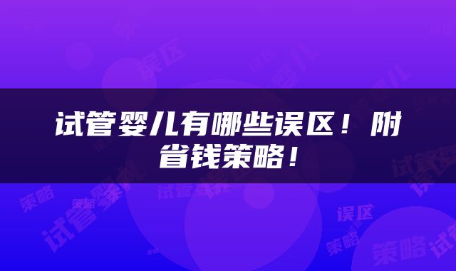 试管婴儿有哪些误区！附省钱策略！