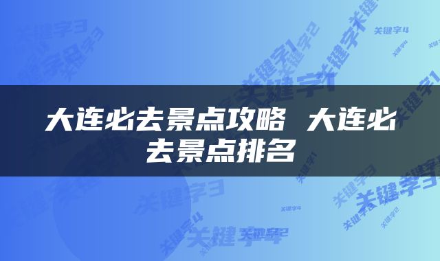 大连必去景点攻略 大连必去景点排名