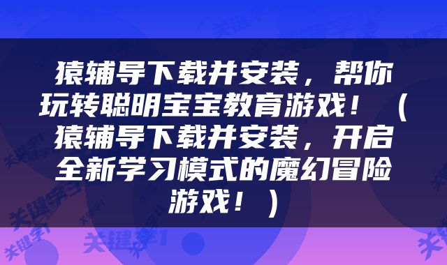 猿辅导下载并安装，帮你玩转聪明宝宝教育游戏！（猿辅导下载并安装，开启全新学习模式的魔幻冒险游戏！）