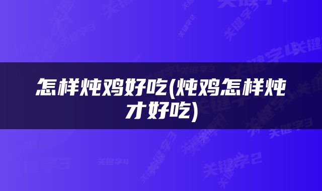 怎样炖鸡好吃(炖鸡怎样炖才好吃)