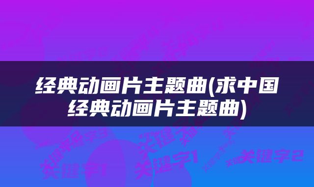 经典动画片主题曲(求中国经典动画片主题曲)
