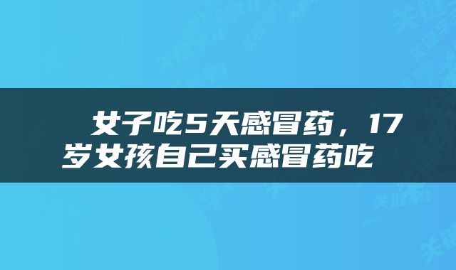  ​女子吃5天感冒药，17岁女孩自己买感冒药吃 