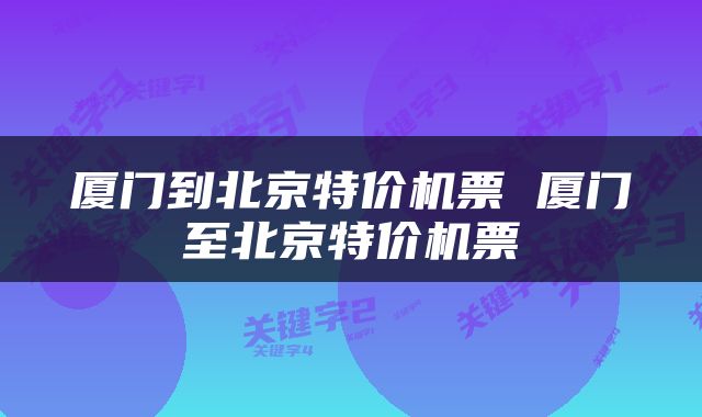 厦门到北京特价机票 厦门至北京特价机票