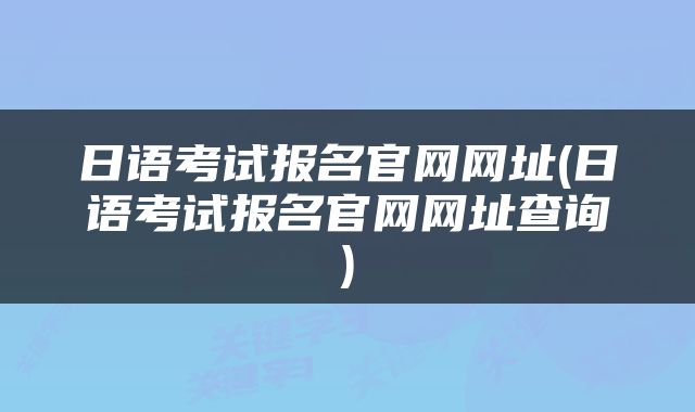 日语考试报名官网网址(日语考试报名官网网址查询)