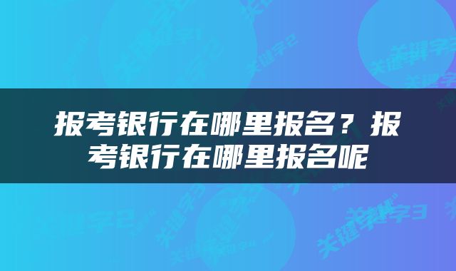 报考银行在哪里报名？报考银行在哪里报名呢