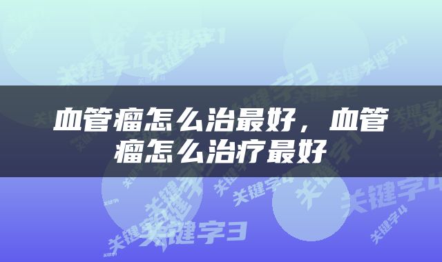 血管瘤怎么治最好，血管瘤怎么治疗最好