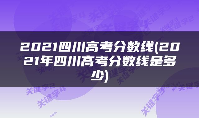 2021四川高考分数线(2021年四川高考分数线是多少)