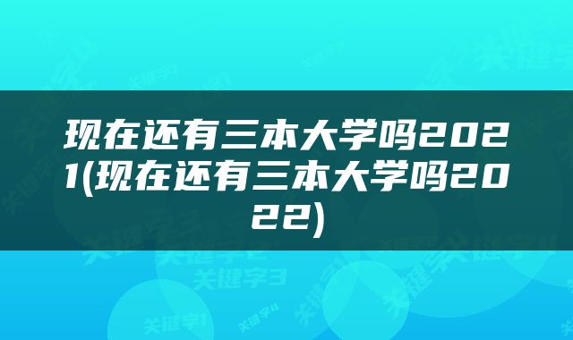 现在还有三本大学吗2021(现在还有三本大学吗2022)