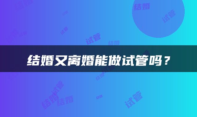 结婚又离婚能做试管吗？