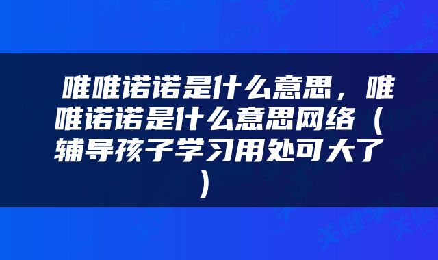  唯唯诺诺是什么意思，唯唯诺诺是什么意思网络（辅导孩子学习用处可大了） 