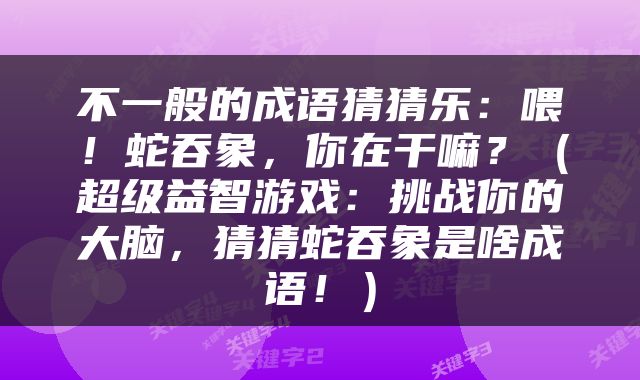 不一般的成语猜猜乐：喂！蛇吞象，你在干嘛？（超级益智游戏：挑战你的大脑，猜猜蛇吞象是啥成语！）