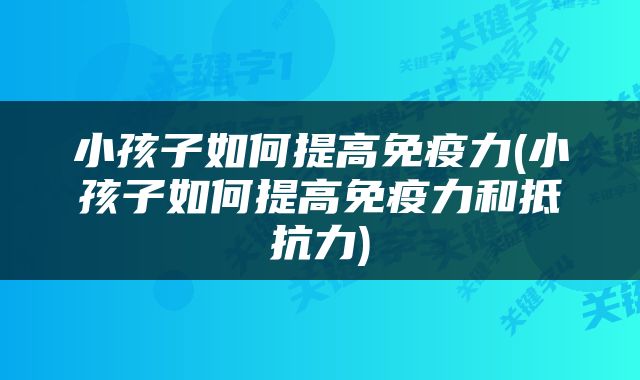 小孩子如何提高免疫力(小孩子如何提高免疫力和抵抗力)