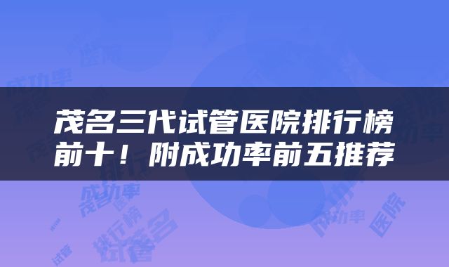 茂名三代试管医院排行榜前十！附成功率前五推荐