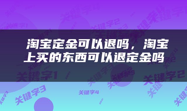  淘宝定金可以退吗，淘宝上买的东西可以退定金吗 