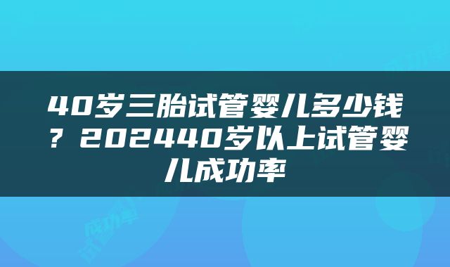 40岁三胎试管婴儿多少钱？202440岁以上试管婴儿成功率