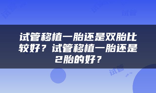 试管移植一胎还是双胎比较好?试管移植一胎还是2胎的好?