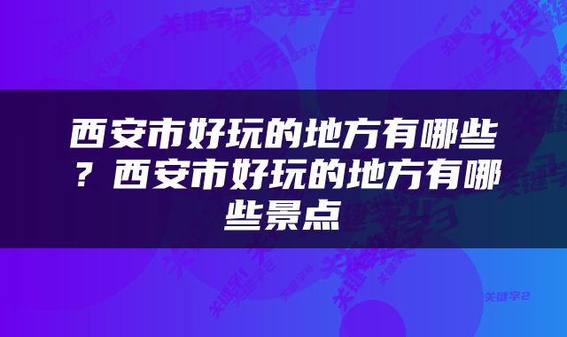 西安市好玩的地方有哪些？西安市好玩的地方有哪些景点