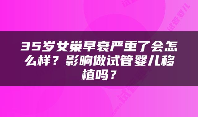 35岁女巢早衰严重了会怎么样？影响做试管婴儿移植吗？