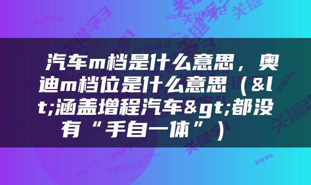  汽车m档是什么意思，奥迪m档位是什么意思（<涵盖增程汽车>都没有“手自一体”） 