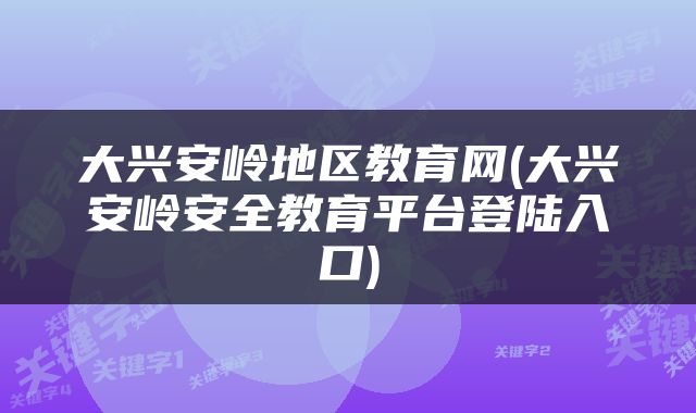 大兴安岭地区教育网(大兴安岭安全教育平台登陆入口)