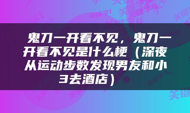  鬼刀一开看不见，鬼刀一开看不见是什么梗（深夜从运动步数发现男友和小3去酒店） 