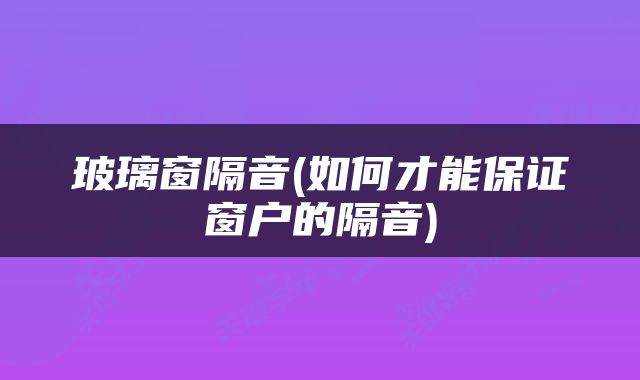 玻璃窗隔音(如何才能保证窗户的隔音)