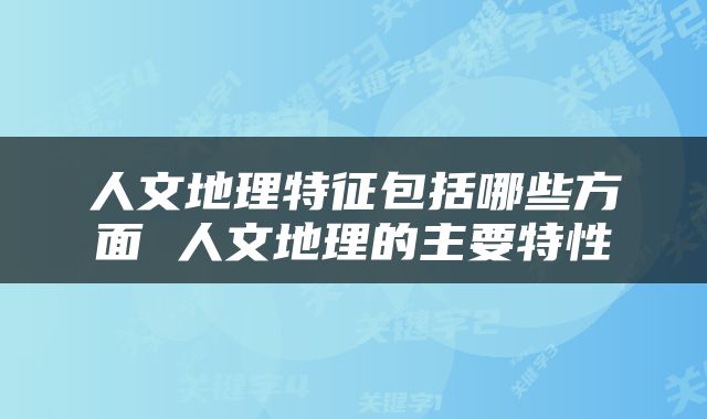 人文地理特征包括哪些方面 人文地理的主要特性